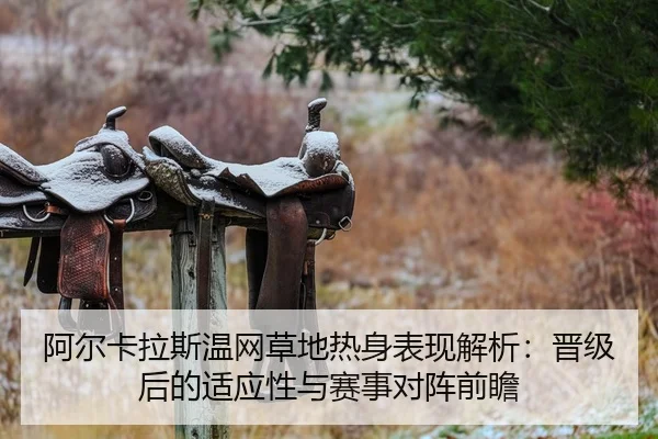 阿尔卡拉斯温网草地热身表现解析：晋级后的适应性与赛事对阵前瞻