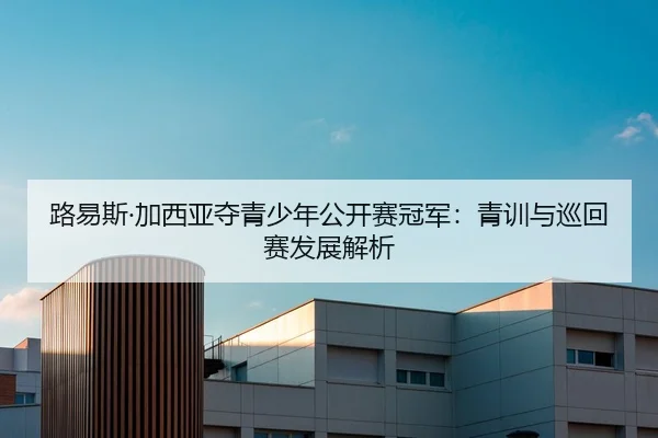 路易斯·加西亚夺青少年公开赛冠军：青训与巡回赛发展解析