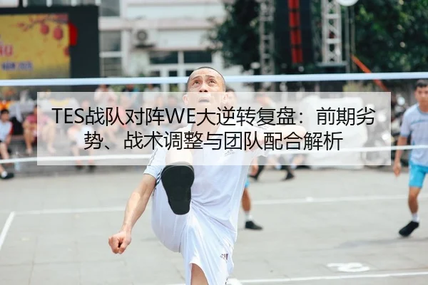 TES战队对阵WE大逆转复盘：前期劣势、战术调整与团队配合解析