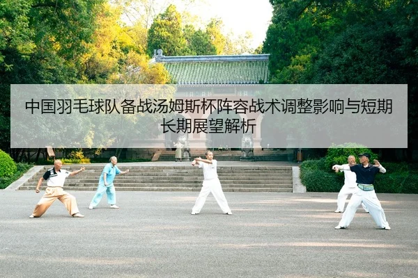 中国羽毛球队备战汤姆斯杯阵容战术调整影响与短期长期展望解析